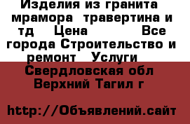 Изделия из гранита, мрамора, травертина и тд. › Цена ­ 1 000 - Все города Строительство и ремонт » Услуги   . Свердловская обл.,Верхний Тагил г.